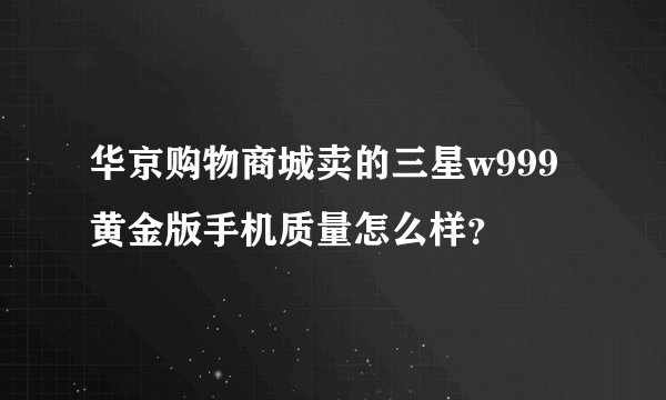 华京购物商城卖的三星w999黄金版手机质量怎么样？