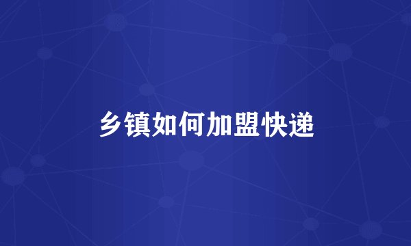 乡镇如何加盟快递