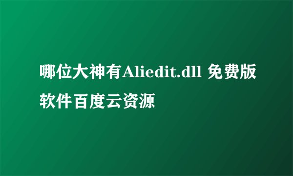 哪位大神有Aliedit.dll 免费版软件百度云资源