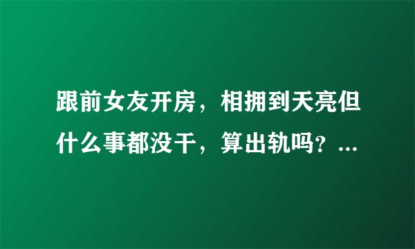 跟前女友开房，相拥到天亮但什么事都没干，算出轨吗？本人已婚