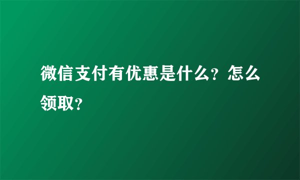 微信支付有优惠是什么？怎么领取？
