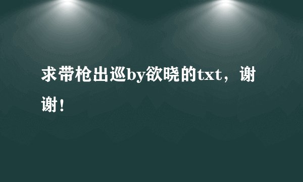 求带枪出巡by欲晓的txt，谢谢！