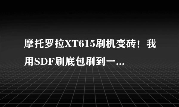 摩托罗拉XT615刷机变砖！我用SDF刷底包刷到一半我把数据线拔下来了，结果不能开机了，刷机模式也不能进入