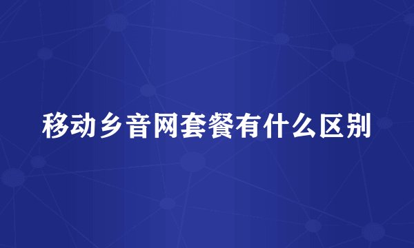移动乡音网套餐有什么区别