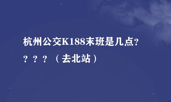 杭州公交K188末班是几点？？？？（去北站）