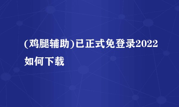 (鸡腿辅助)已正式免登录2022如何下载