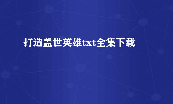 打造盖世英雄txt全集下载