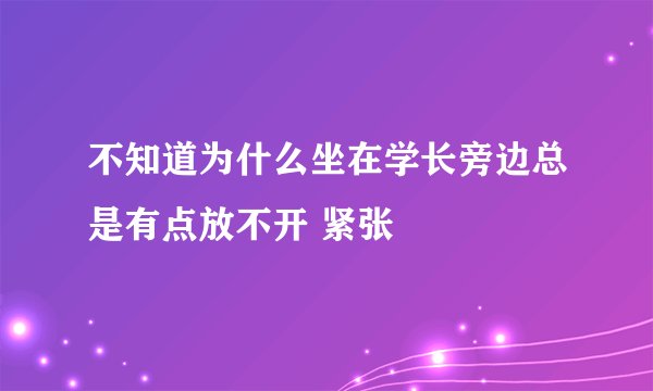 不知道为什么坐在学长旁边总是有点放不开 紧张