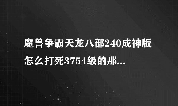 魔兽争霸天龙八部240成神版怎么打死3754级的那个变态耶律洪基，过通关啊？？