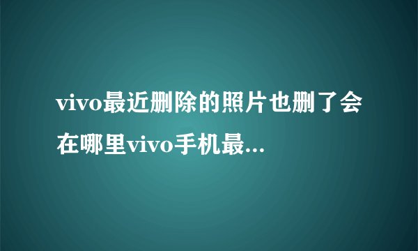 vivo最近删除的照片也删了会在哪里vivo手机最近删除的照片也给删除了。会在文件管理的哪个地方呢？