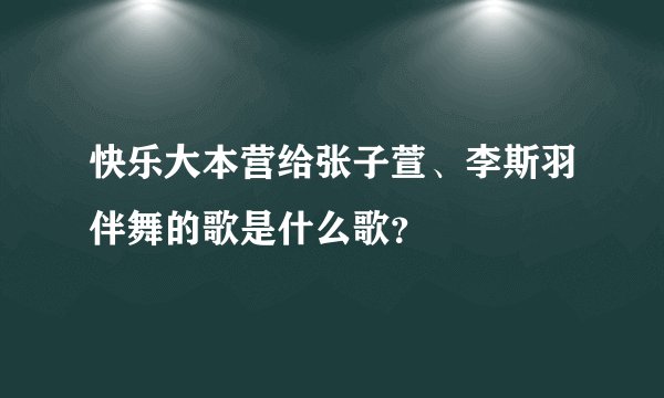 快乐大本营给张子萱、李斯羽伴舞的歌是什么歌？