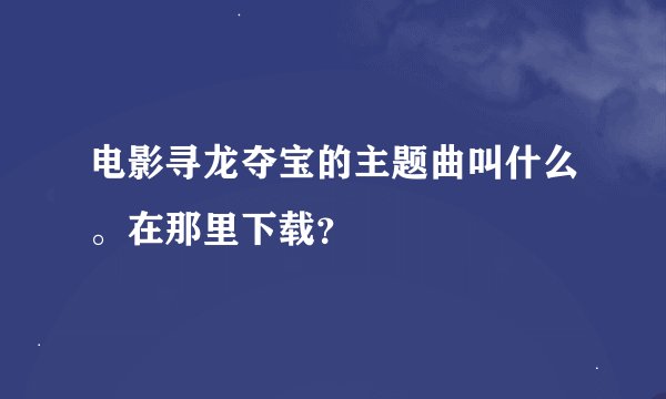 电影寻龙夺宝的主题曲叫什么。在那里下载？