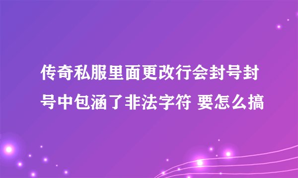 传奇私服里面更改行会封号封号中包涵了非法字符 要怎么搞