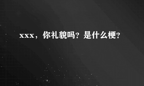 xxx，你礼貌吗？是什么梗？