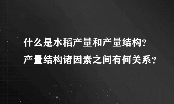 什么是水稻产量和产量结构？产量结构诸因素之间有何关系？