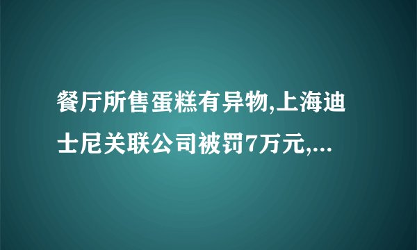 餐厅所售蛋糕有异物,上海迪士尼关联公司被罚7万元,食品安全如何保障...