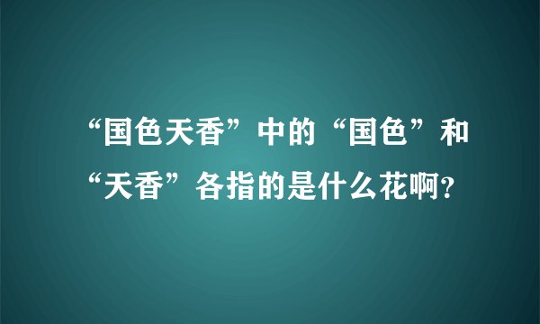 “国色天香”中的“国色”和“天香”各指的是什么花啊？