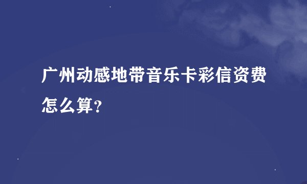 广州动感地带音乐卡彩信资费怎么算？