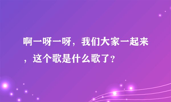 啊一呀一呀，我们大家一起来，这个歌是什么歌了？