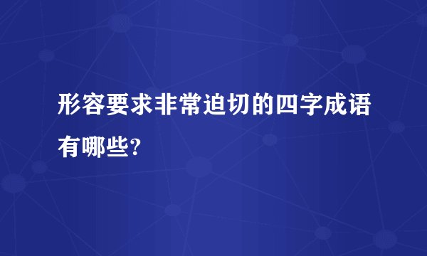 形容要求非常迫切的四字成语有哪些?