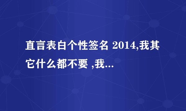 直言表白个性签名 2014,我其它什么都不要 ,我，我只想要你。_情话大全