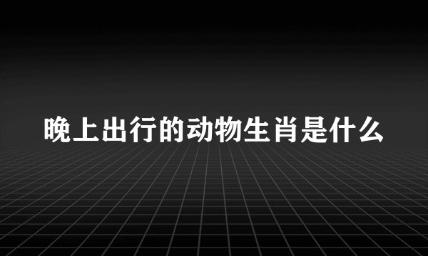 晚上出行的动物生肖是什么