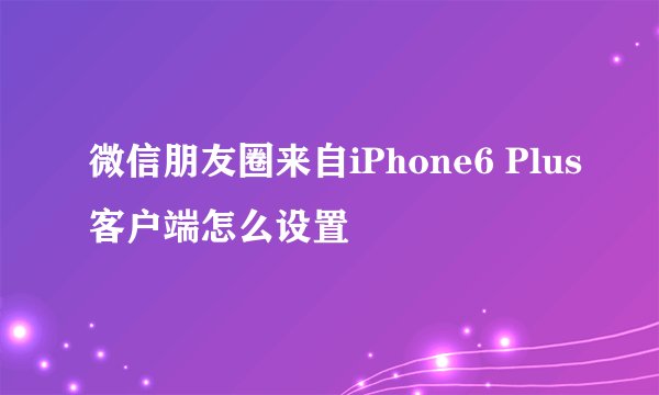 微信朋友圈来自iPhone6 Plus客户端怎么设置