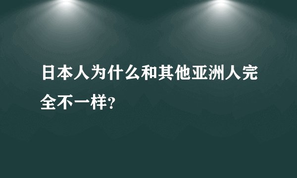 日本人为什么和其他亚洲人完全不一样？