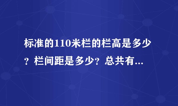 标准的110米栏的栏高是多少？栏间距是多少？总共有多少个栏架？ 起跑线至第一个栏架之间的距离又是多少？