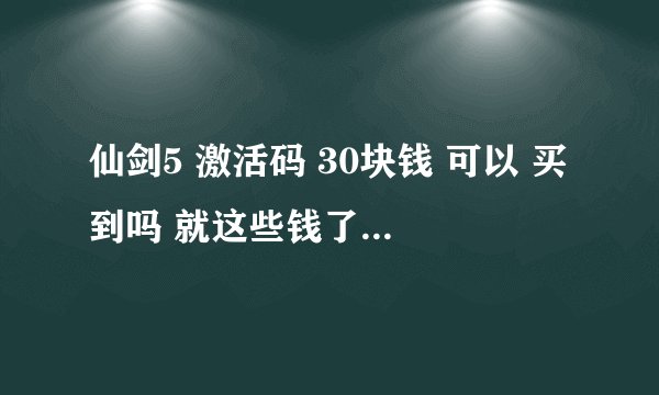 仙剑5 激活码 30块钱 可以 买到吗 就这些钱了 各位帮帮忙