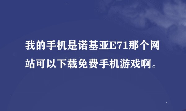 我的手机是诺基亚E71那个网站可以下载免费手机游戏啊。