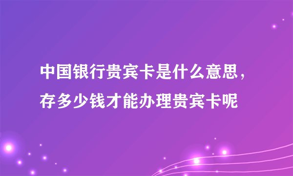 中国银行贵宾卡是什么意思，存多少钱才能办理贵宾卡呢