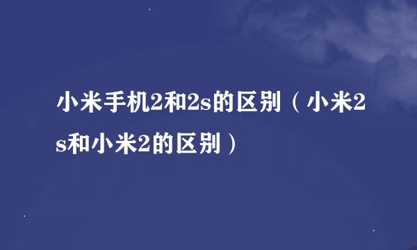 小米手机2和2s的区别（小米2s和小米2的区别）