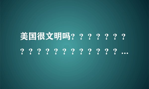 美国很文明吗？？？？？？？？？？？？？？？？？？？？？？？？？？？？？？？？？？？？？？？？？