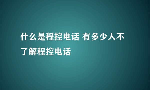 什么是程控电话 有多少人不了解程控电话