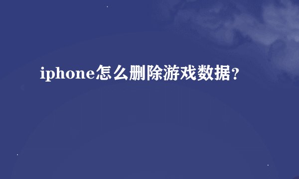 iphone怎么删除游戏数据？