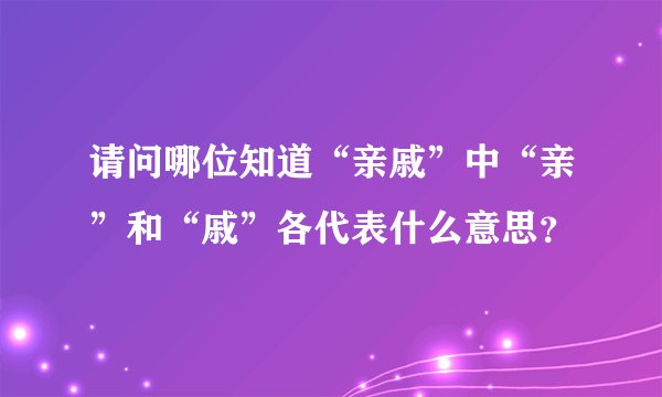 请问哪位知道“亲戚”中“亲”和“戚”各代表什么意思？