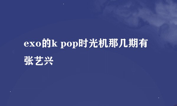 exo的k pop时光机那几期有张艺兴