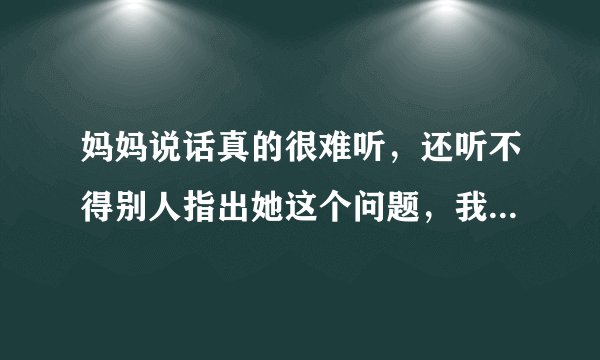 妈妈说话真的很难听，还听不得别人指出她这个问题，我真的不知道怎么弄好！