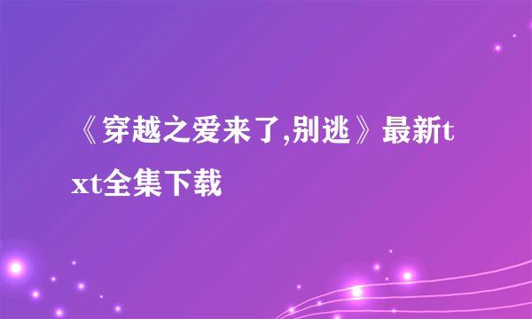 《穿越之爱来了,别逃》最新txt全集下载