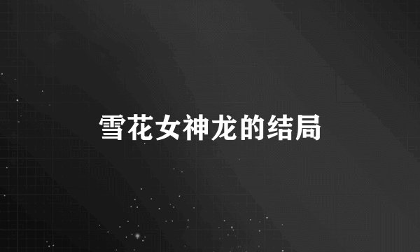 雪花女神龙的结局