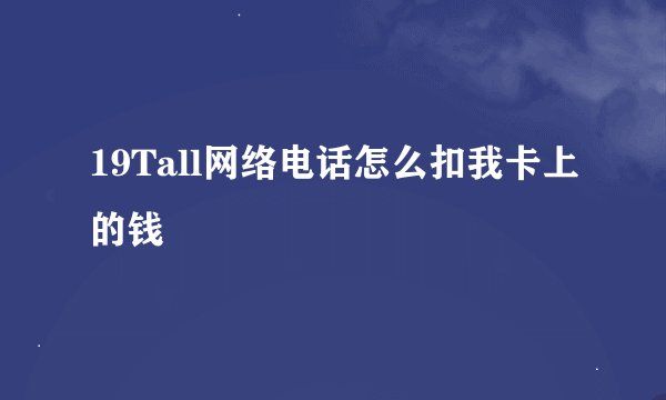 19Tall网络电话怎么扣我卡上的钱