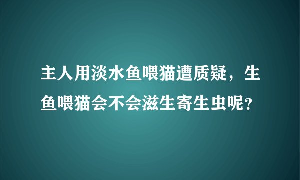 主人用淡水鱼喂猫遭质疑，生鱼喂猫会不会滋生寄生虫呢？