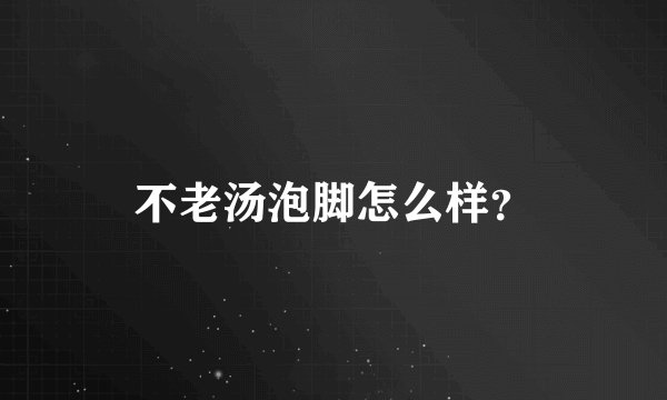不老汤泡脚怎么样？