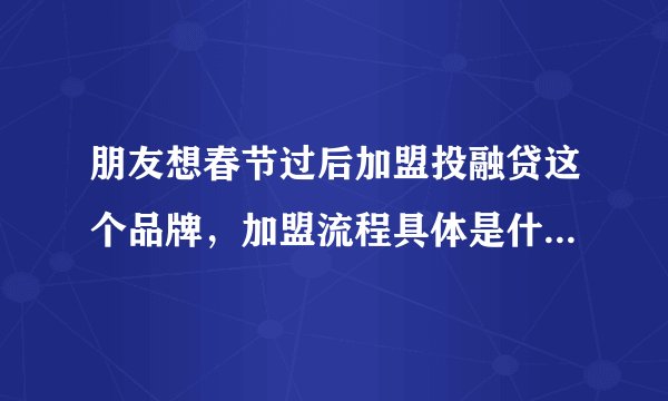 朋友想春节过后加盟投融贷这个品牌，加盟流程具体是什么？加盟费大概多少？