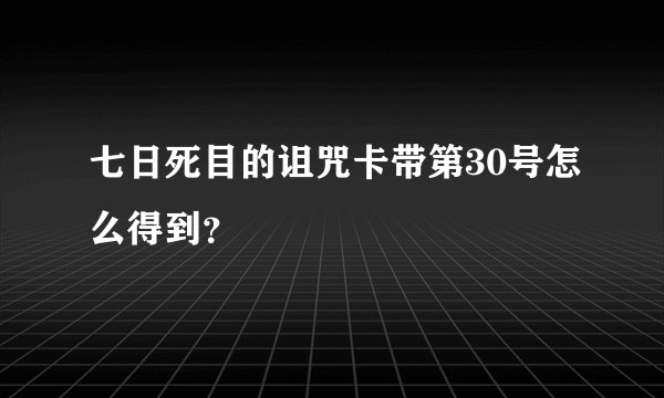 七日死目的诅咒卡带第30号怎么得到？