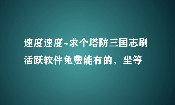 速度速度~求个塔防三国志刷活跃软件免费能有的，坐等