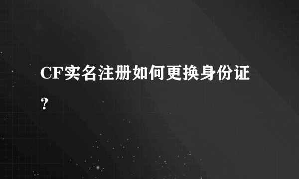 CF实名注册如何更换身份证？