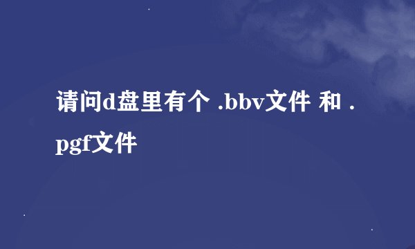 请问d盘里有个 .bbv文件 和 .pgf文件