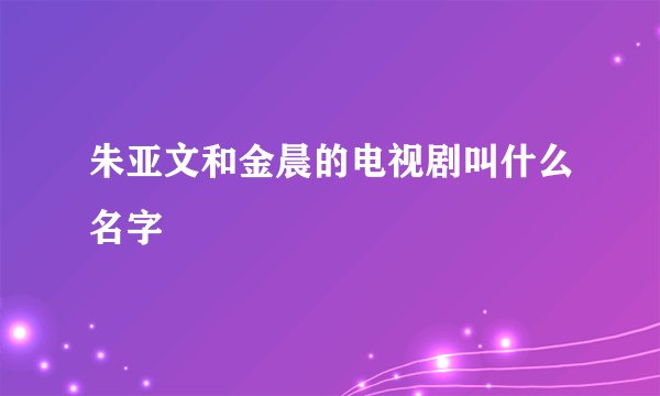 朱亚文和金晨的电视剧叫什么名字
